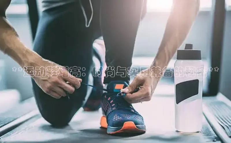 bsports登录入口文心一言**运动鞋增高：时尚与实用兼备的秘密**