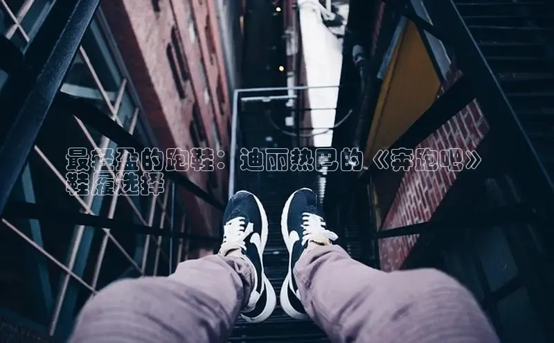 Bsport体育在线官网百度集团最轻盈的跑鞋：迪丽热巴的《奔跑吧》
鞋履选择