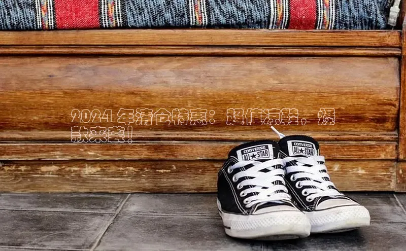 b体育在线登录网页版华扬联众2024 年清仓特惠：超值凉鞋，爆
款来袭！