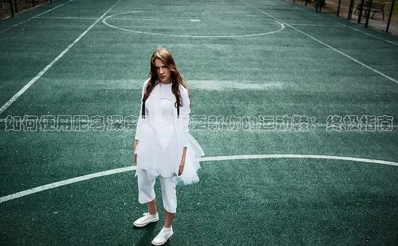 必一运动sport视觉中国如何使用肥皂深度清洁和更新你的运动鞋：终极指南