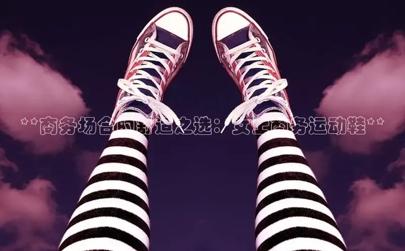 Bsports手机版百度翻译App**商务场合的舒适之选：女士商务运动鞋**