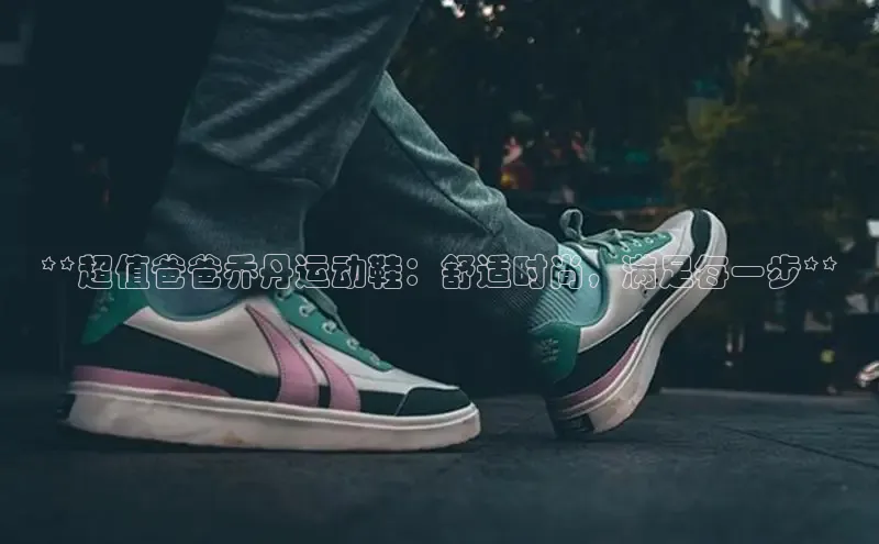 bsports必一中国百度手机助手**超值爸爸乔丹运动鞋：舒适时尚，满足每一步**