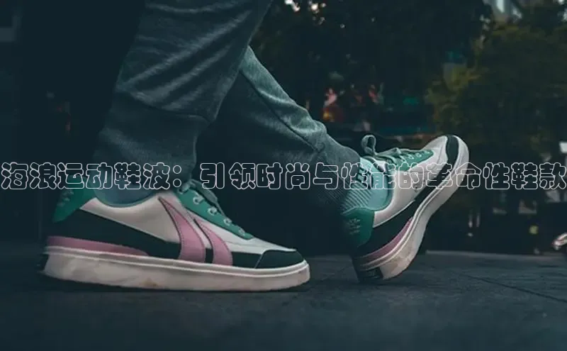必一体育sport网页版登录云创智行海浪运动鞋波：引领时尚与性能的革命性鞋款