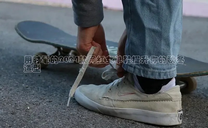 b体育官方下载入口最新版汉得信息用时髦的2024款网红女单鞋提升你的秋冬
造型