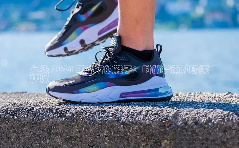 Bsport体育-官方网站阿里尔公司包头 2024 年流行的鞋子：时尚指南和购买
建议