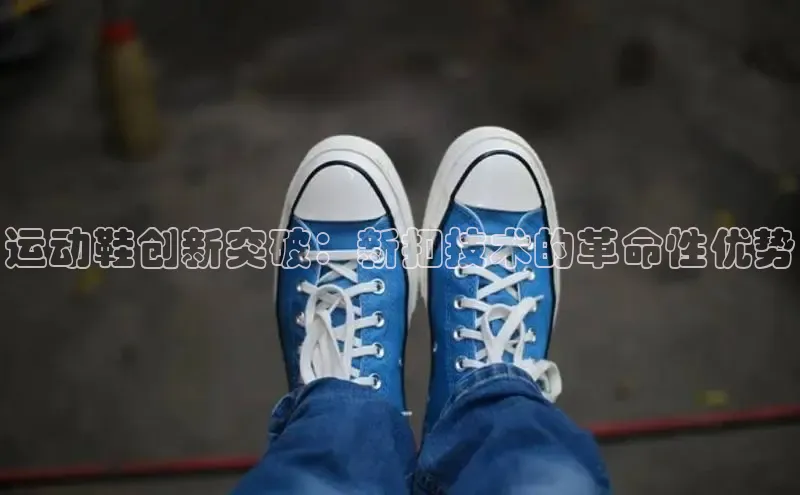 必一体育网页入口梯哥哥科技运动鞋创新突破：新扣技术的革命性优势