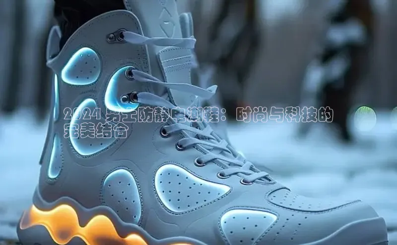 必一体育运动百度手机卫士2024 男士防静电潮鞋：时尚与科技的
完美结合