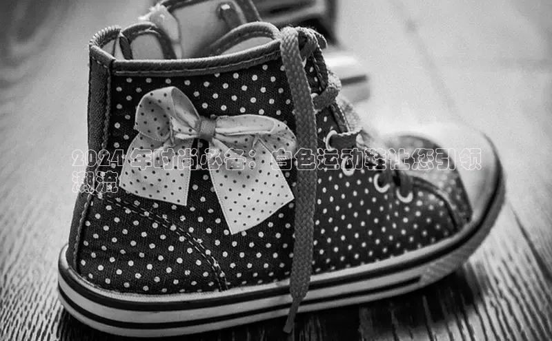 bsports必一体育网页版登录中文在线2024 年时尚必备：白色运动鞋让您引领
潮流