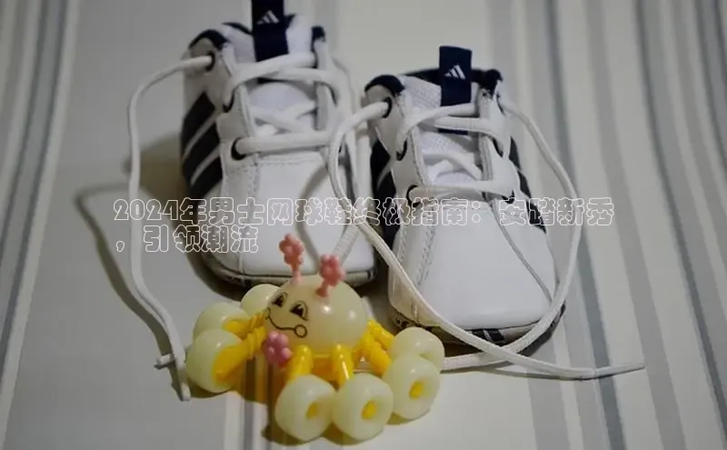 Bsport体育在线官网百度营销中心2024年男士网球鞋终极指南：安踏新秀
，引领潮流