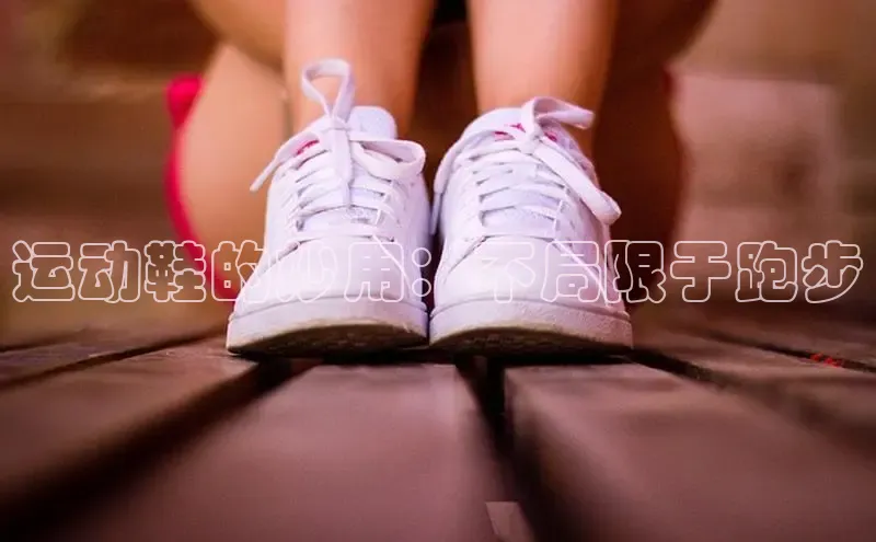 必一b体育app网页版登录猫眼运动鞋的妙用：不局限于跑步