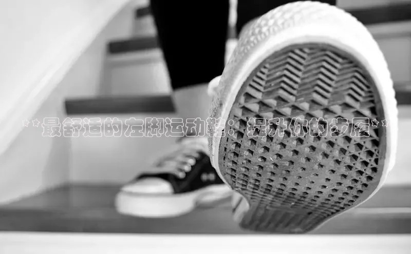 B体育网页版在线登录官网如流**最舒适的左脚运动鞋：提升你的步履**