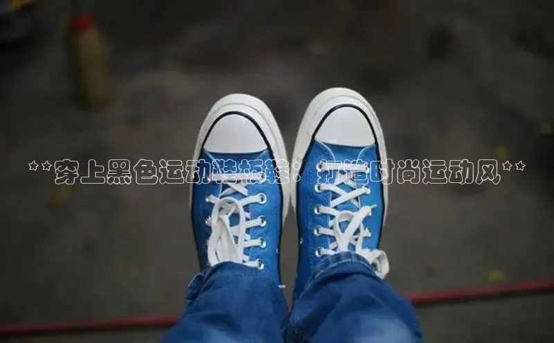 bsports登录入口光魔科技**穿上黑色运动鞋板鞋：打造时尚运动风**