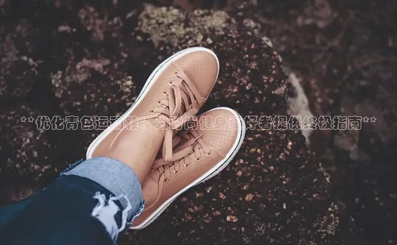 bsports网页版轻美电器**优化青色运动鞋：为时尚健身爱好者提供终极指南**