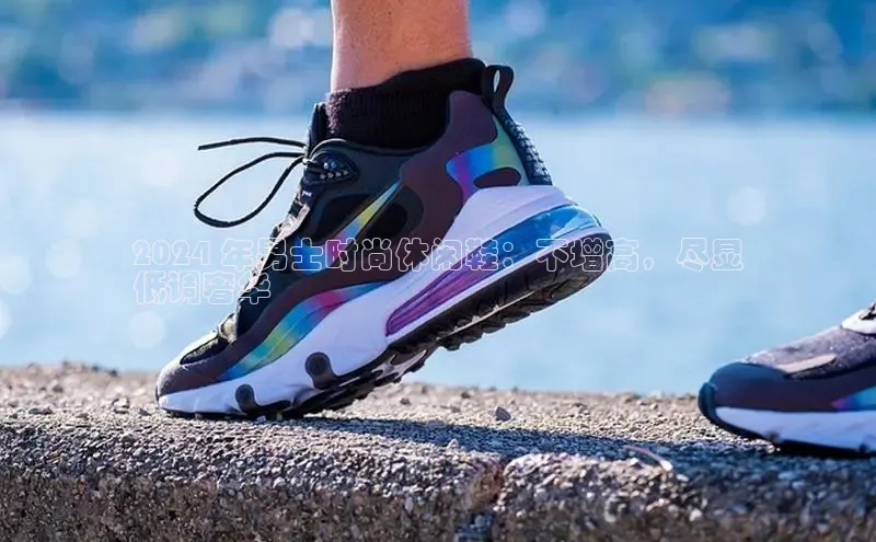 B体育官方网站入口官网百度技术学院2024 年男士时尚休闲鞋：不增高，尽显
低调奢华