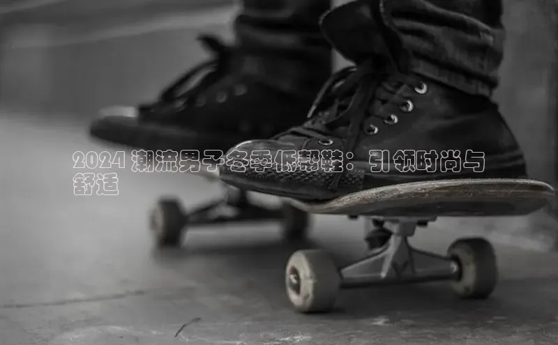 必一b体育app网页版登录度小满支付2024 潮流男子冬季低帮鞋：引领时尚与
舒适