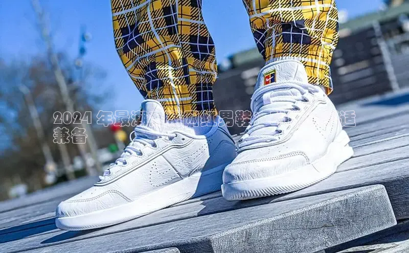 必一体育网页入口梯哥哥科技2024 年最潮高帮网红男鞋：时尚与舒适
兼备