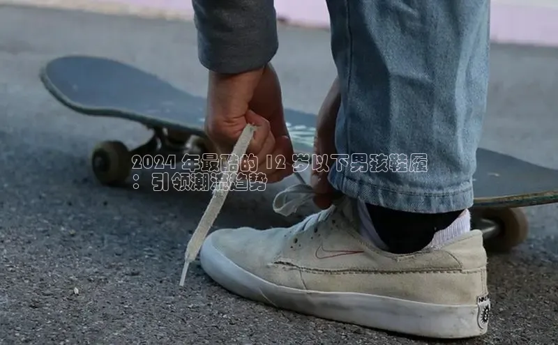 bsports网页版轻美电器2024 年最酷的 12 岁以下男孩鞋履
：引领潮流趋势