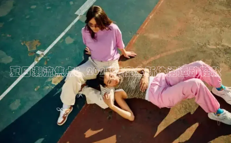 夏日潮流焦点：2025年度全新休闲运动鞋款