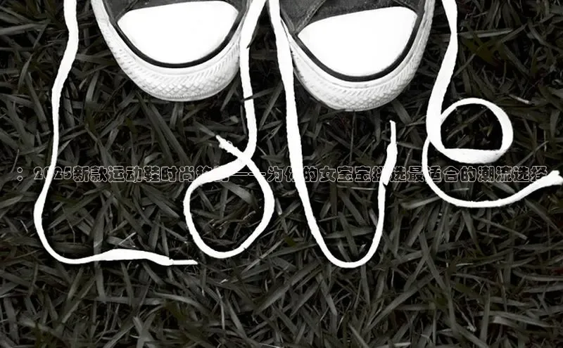 ：2025新款运动鞋时尚趋势——为你的女宝宝挑选最适合的潮流选择