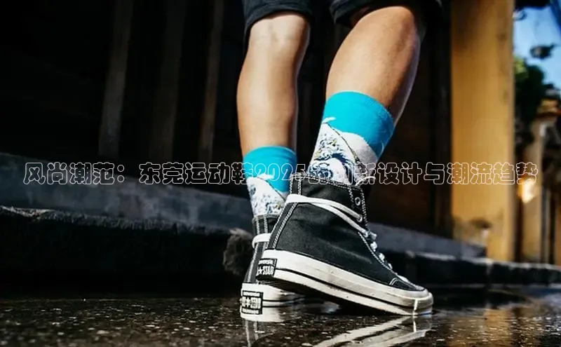 风尚潮范：东莞运动鞋2025的创新设计与潮流趋势