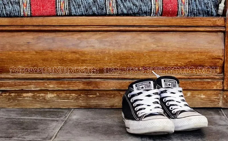 安踏2025新款爆款运动鞋：潮流与舒适完美融合的新生代选择