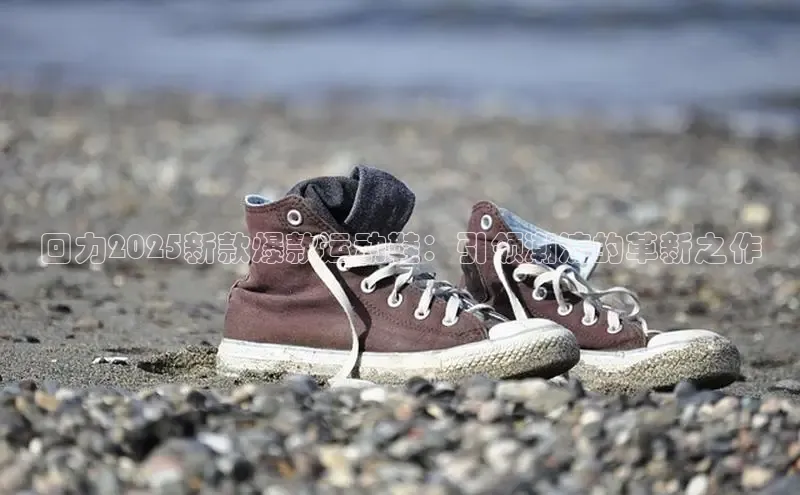 回力2025新款爆款运动鞋：引领潮流的革新之作
