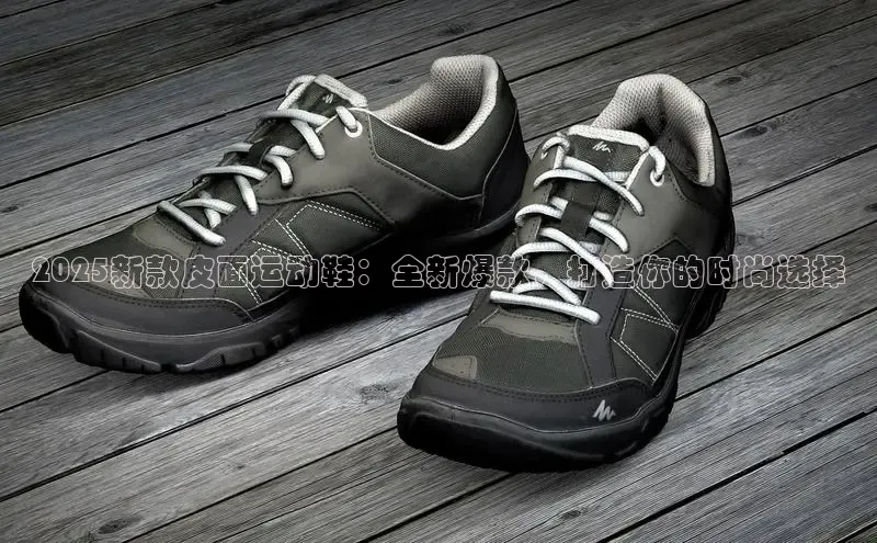 2025新款皮面运动鞋：全新爆款，打造你的时尚选择