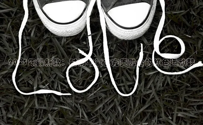 2025年最新款：时尚与复古完美融合的红色运动鞋