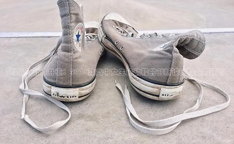 时尚与舒适并重：2025款高中女生运动鞋的创新设计和实用细节