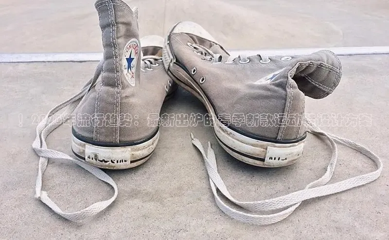 ！2025年流行趋势：最新出炉的春季新款运动鞋设计方案