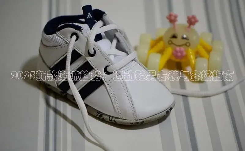 2025新款潮流趋势：运动鞋男春装与穿搭指南