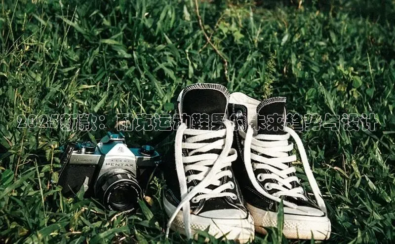 2025新款：耐克运动鞋男的未来趋势与设计