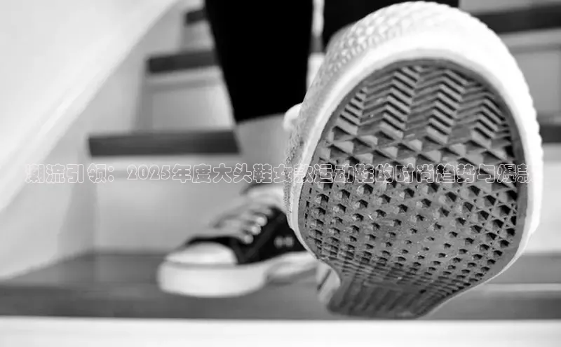 潮流引领：2025年度大头鞋女款运动鞋的时尚趋势与爆款