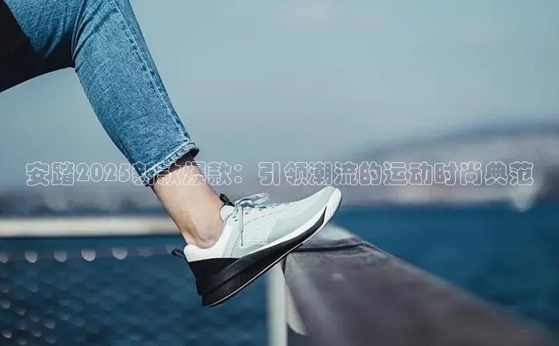 安踏2025新款爆款：引领潮流的运动时尚典范
