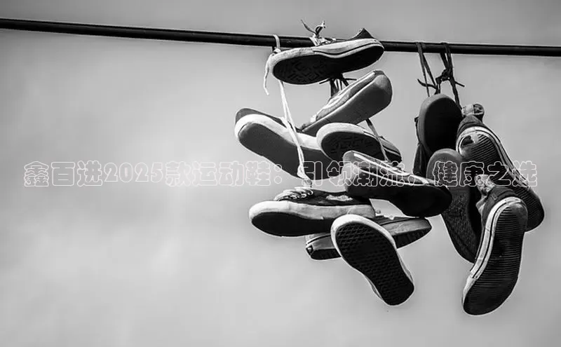 鑫百进2025款运动鞋：引领潮流，健康之选